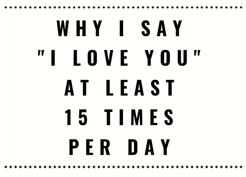 Black text on white background that says why I say I love you at least 15 times per day.